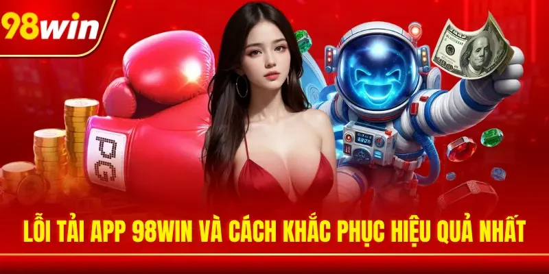 Lỗi tải app 98WIN và cách khắc phục hiệu quả nhất